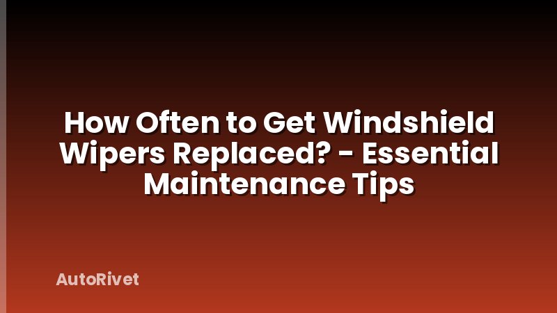 How Often to Get Windshield Wipers Replaced? - Essential Maintenance Tips
