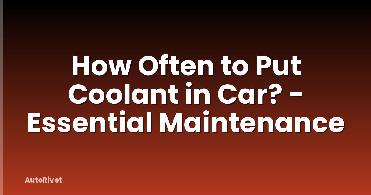 How Often to Put Coolant in Car? - Essential Maintenance
