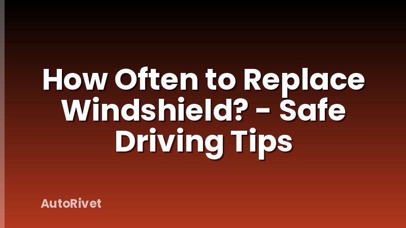 How Often to Replace Windshield? - Safe Driving Tips