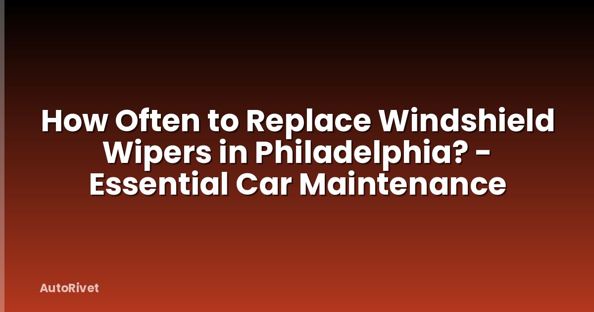 How Often to Replace Windshield Wipers in Philadelphia? - Essential Car Maintenance