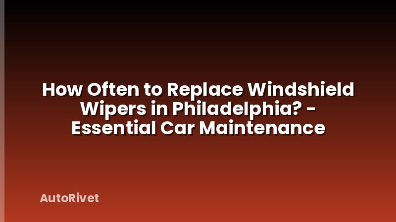 How Often to Replace Windshield Wipers in Philadelphia? - Essential Car Maintenance