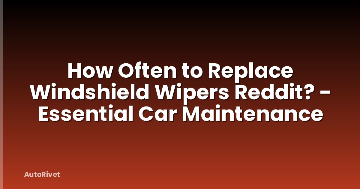 How Often to Replace Windshield Wipers Reddit? - Essential Car Maintenance
