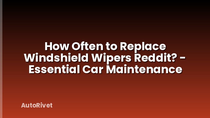 How Often to Replace Windshield Wipers Reddit? - Essential Car Maintenance