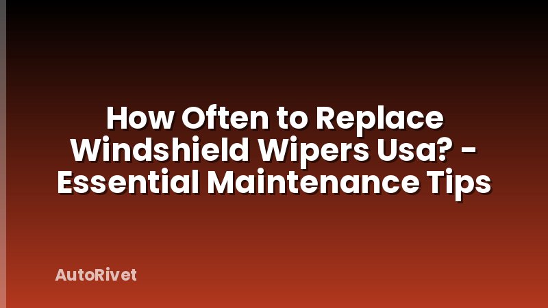 How Often to Replace Windshield Wipers Usa? - Essential Maintenance Tips