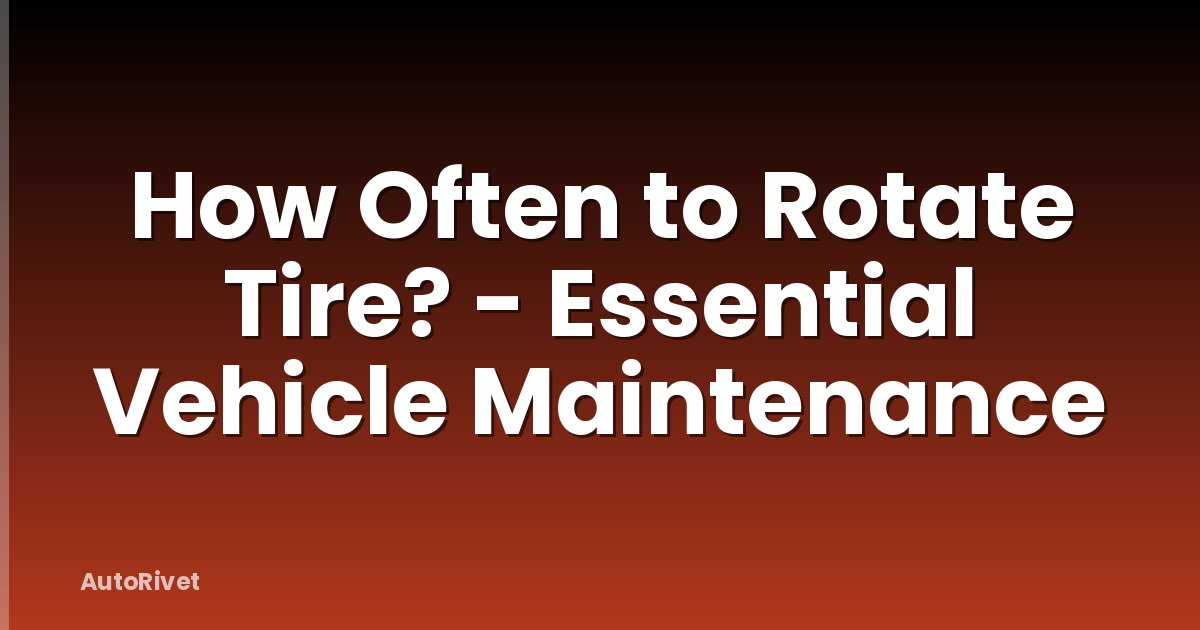 How Often to Rotate Tire? - Essential Vehicle Maintenance