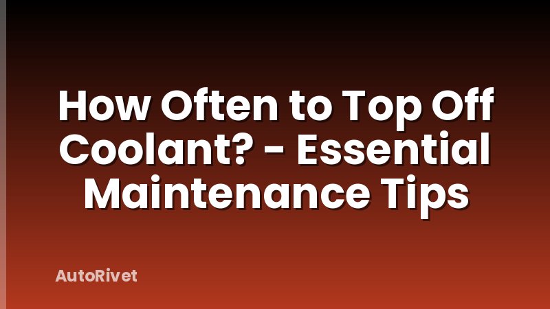 How Often to Top Off Coolant? - Essential Maintenance Tips