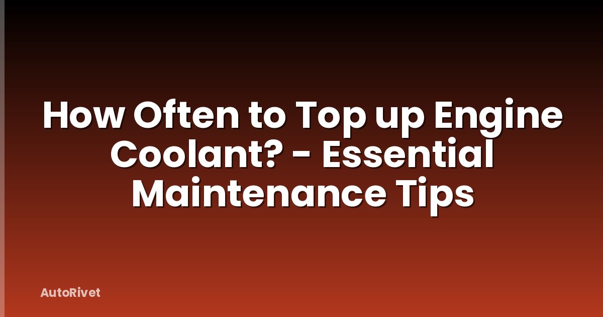 How Often to Top up Engine Coolant? - Essential Maintenance Tips