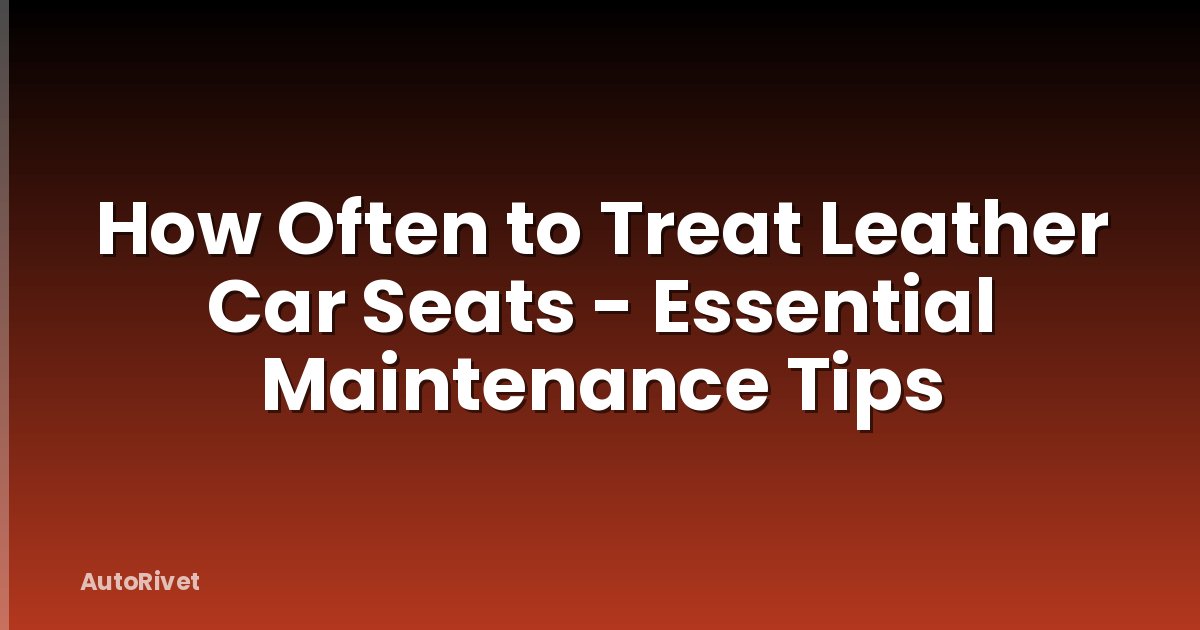 How Often to Treat Leather Car Seats - Essential Maintenance Tips