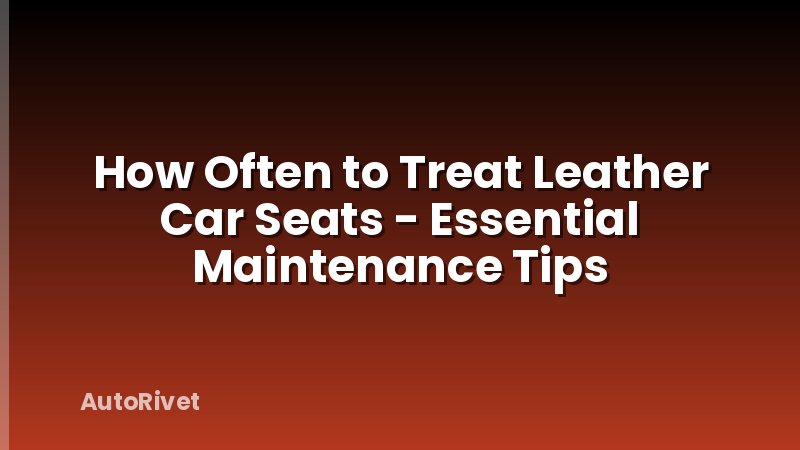 How Often to Treat Leather Car Seats - Essential Maintenance Tips