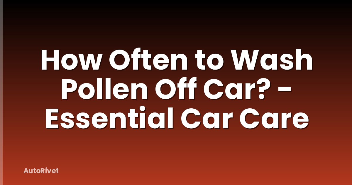 How Often to Wash Pollen Off Car? - Essential Car Care