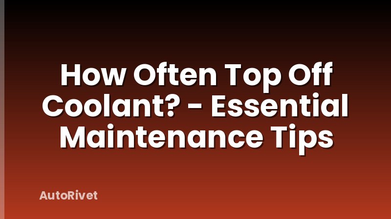 How Often Top Off Coolant? - Essential Maintenance Tips