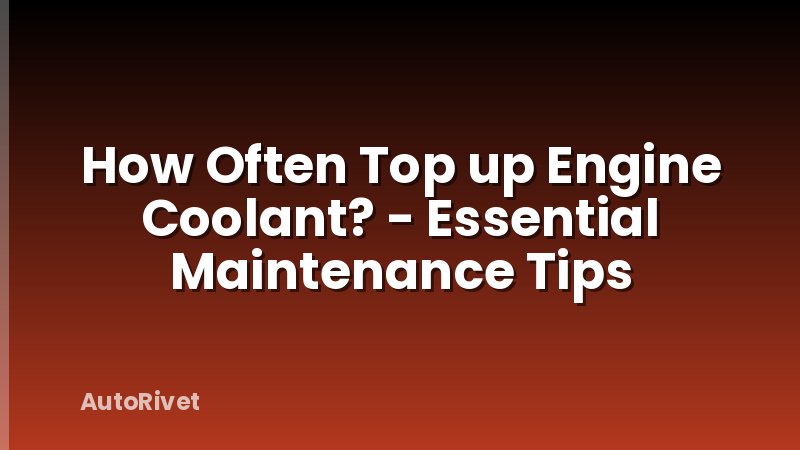 How Often Top up Engine Coolant? - Essential Maintenance Tips