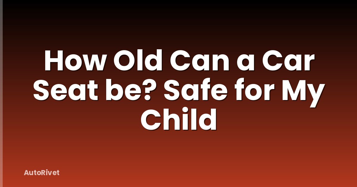 How Old Can a Car Seat be? Safe for My Child