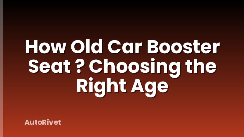 How Old Car Booster Seat ? Choosing the Right Age