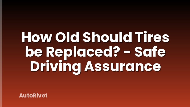 How Old Should Tires be Replaced? - Safe Driving Assurance