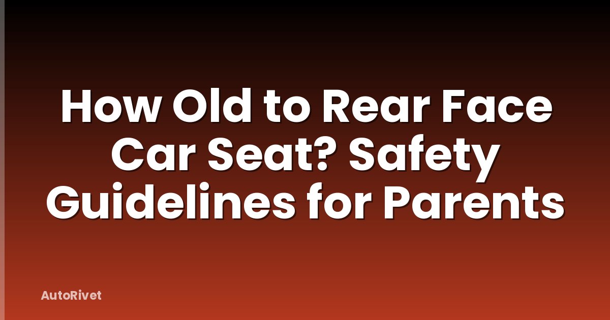 How Old to Rear Face Car Seat? Safety Guidelines for Parents