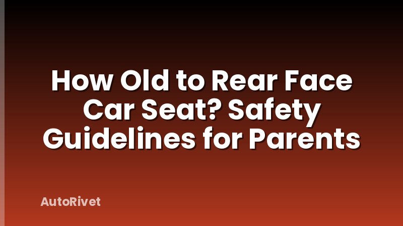 How Old to Rear Face Car Seat? Safety Guidelines for Parents