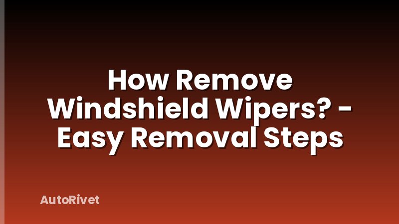 How Remove Windshield Wipers? - Easy Removal Steps