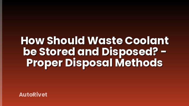 How Should Waste Coolant be Stored and Disposed? - Proper Disposal Methods