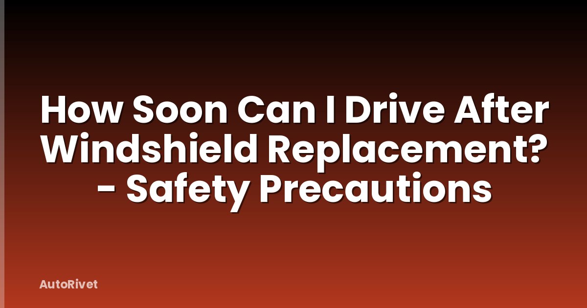 How Soon Can I Drive After Windshield Replacement? - Safety Precautions