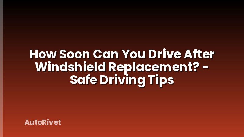 How Soon Can You Drive After Windshield Replacement? - Safe Driving Tips