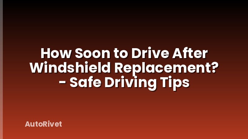 How Soon to Drive After Windshield Replacement? - Safe Driving Tips