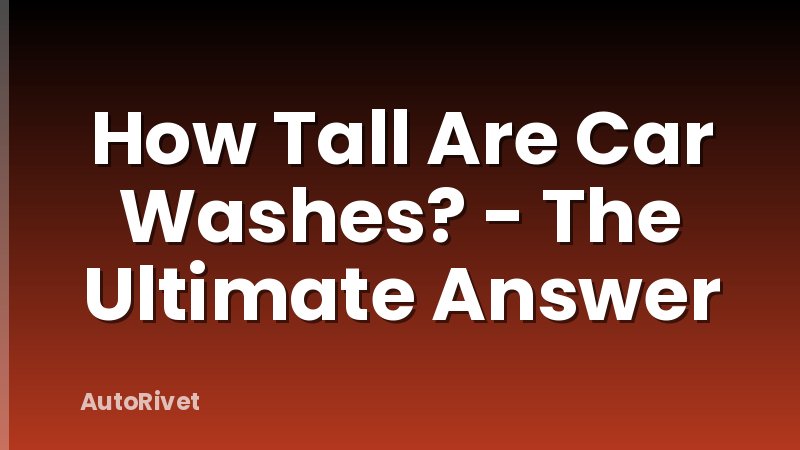 How Tall Are Car Washes? - The Ultimate Answer