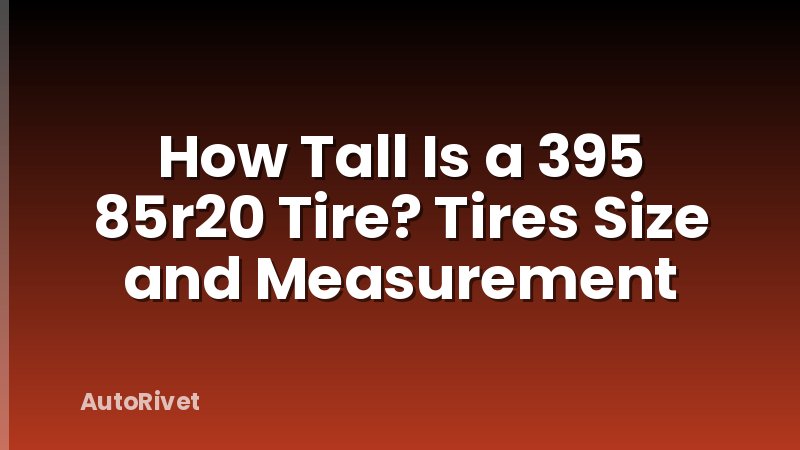 How Tall Is a 395 85r20 Tire? Tires Size and Measurement