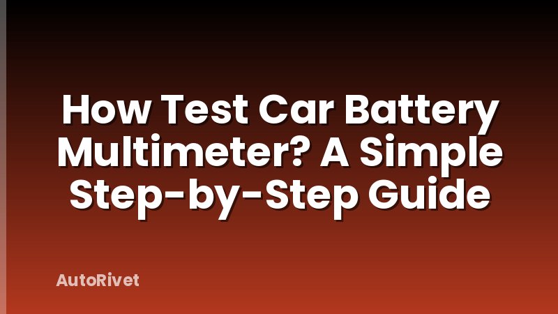 How Test Car Battery Multimeter? A Simple Step-by-Step Guide