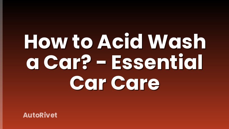 How to Acid Wash a Car? - Essential Car Care