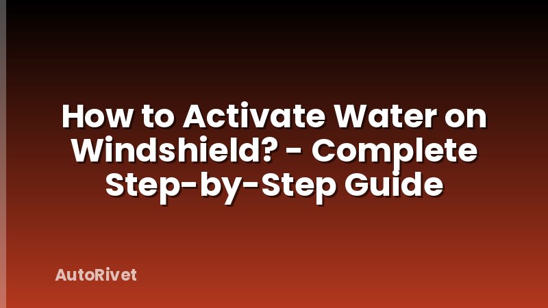 How to Activate Water on Windshield? - Complete Step-by-Step Guide