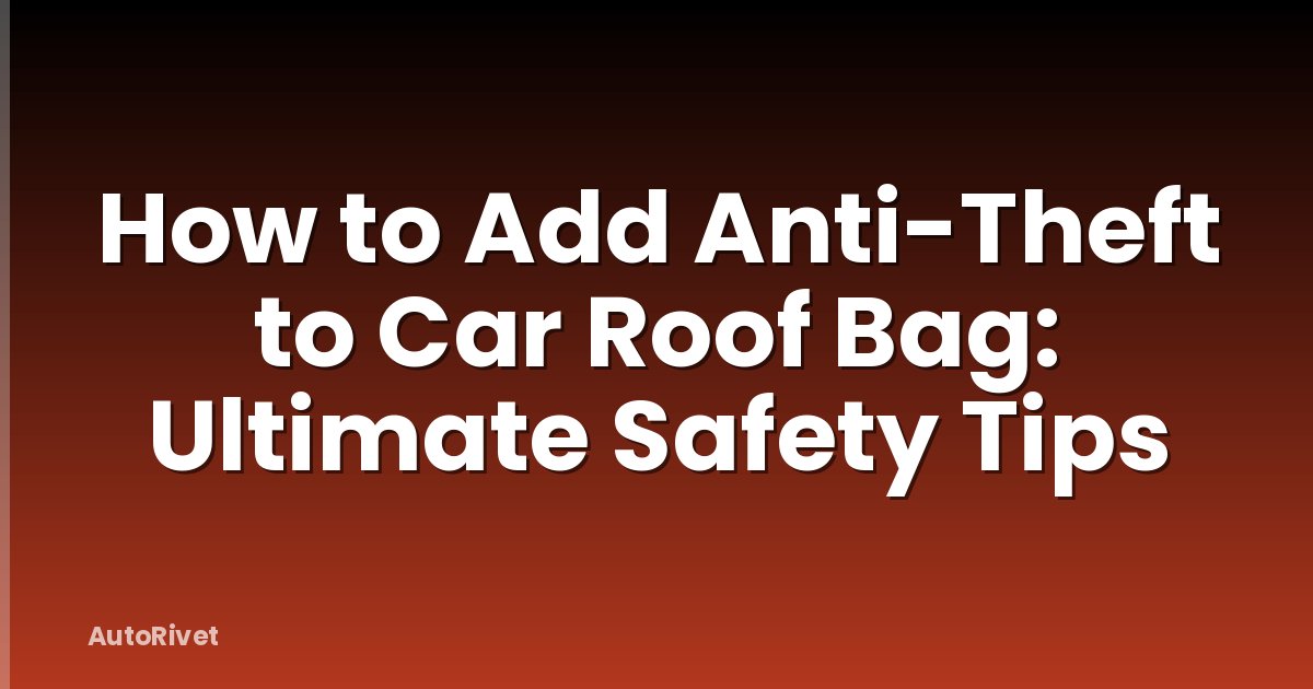 How to Add Anti-Theft to Car Roof Bag: Ultimate Safety Tips