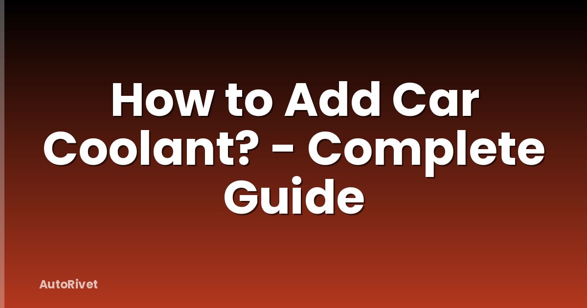 How to Add Car Coolant? - Complete Guide