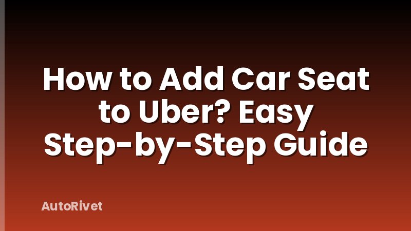 How to Add Car Seat to Uber? Easy Step-by-Step Guide