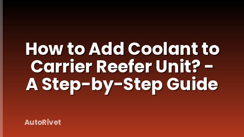 How to Add Coolant to Carrier Reefer Unit? - A Step-by-Step Guide