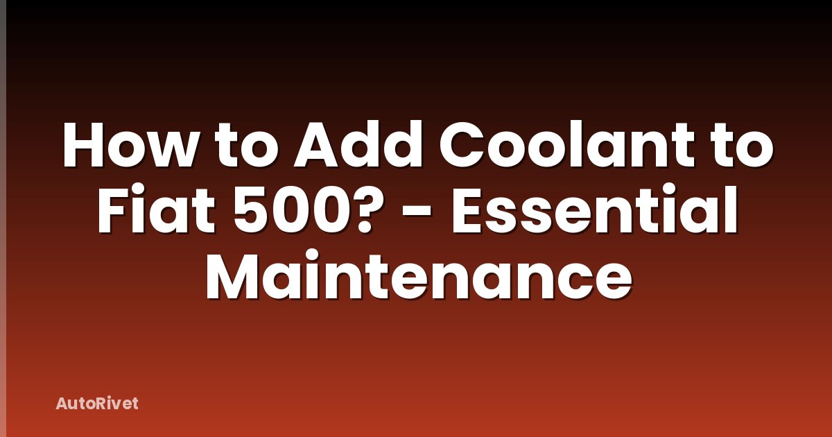How to Add Coolant to Fiat 500? - Essential Maintenance