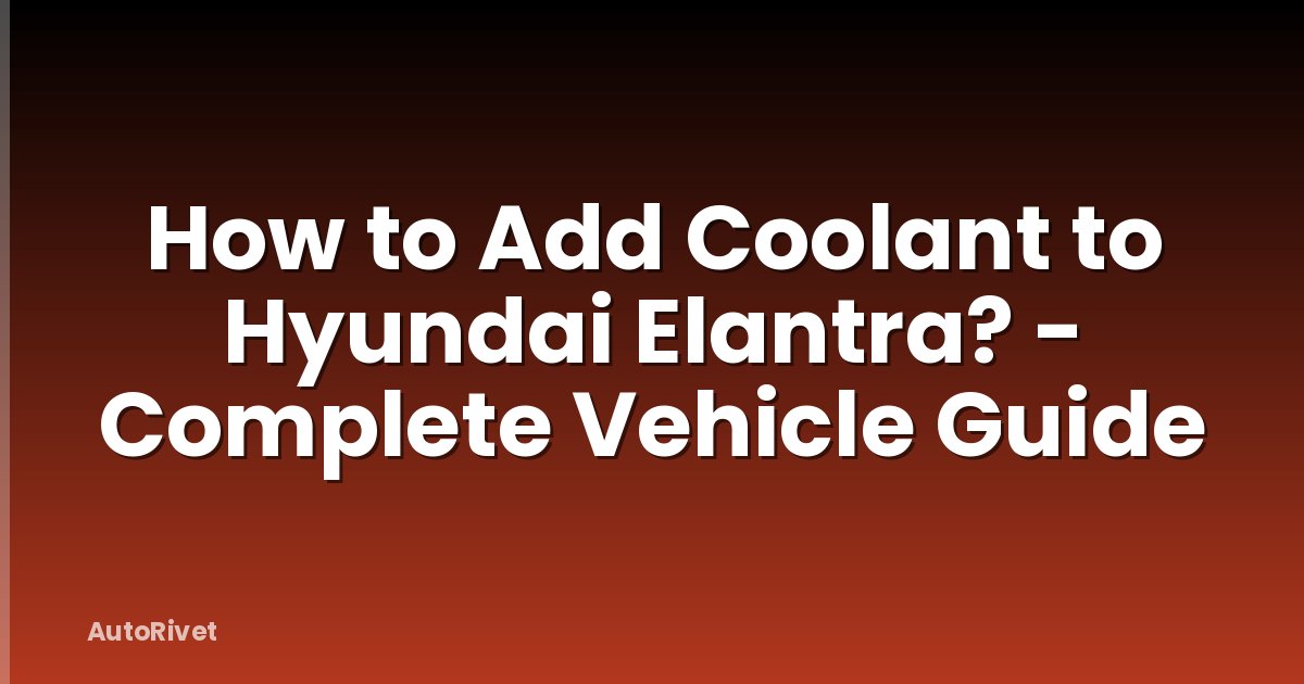 How to Add Coolant to Hyundai Elantra? - Complete Vehicle Guide
