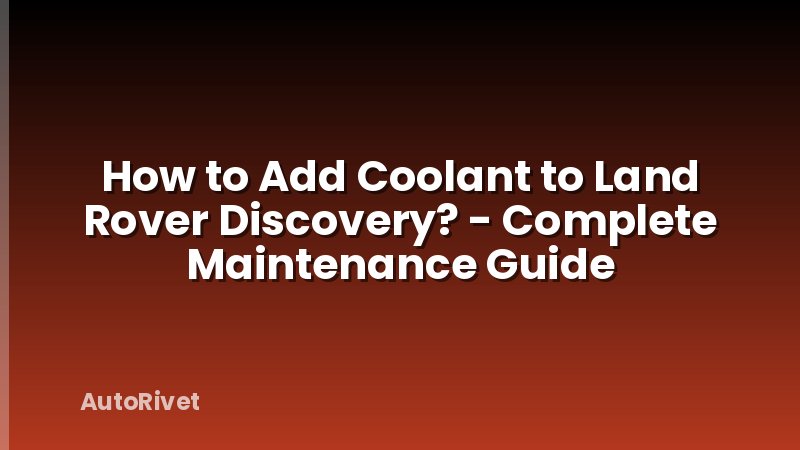 How to Add Coolant to Land Rover Discovery? - Complete Maintenance Guide