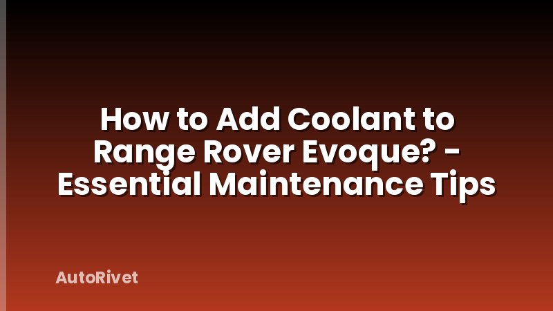 How to Add Coolant to Range Rover Evoque? - Essential Maintenance Tips