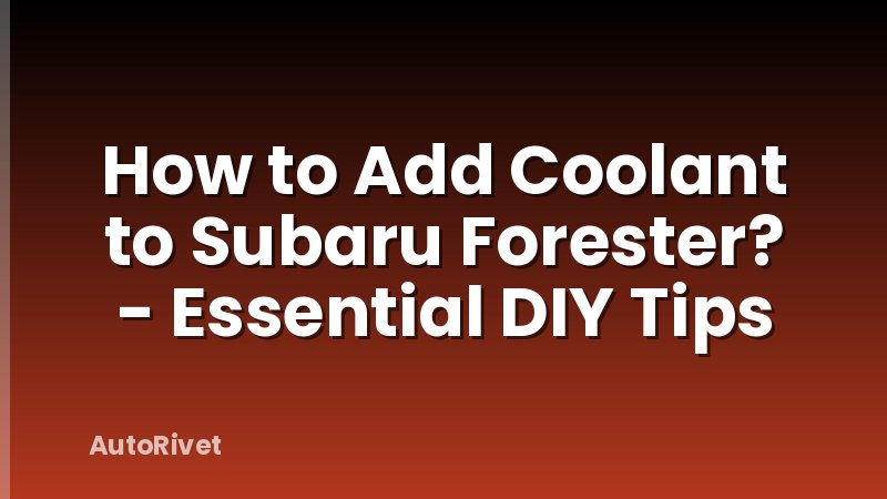 How to Add Coolant to Subaru Forester? - Essential DIY Tips