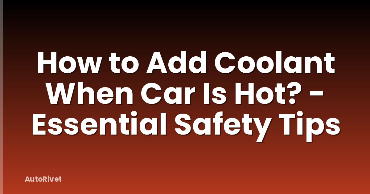 How to Add Coolant When Car Is Hot? - Essential Safety Tips