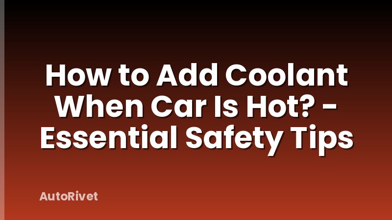 How to Add Coolant When Car Is Hot? - Essential Safety Tips