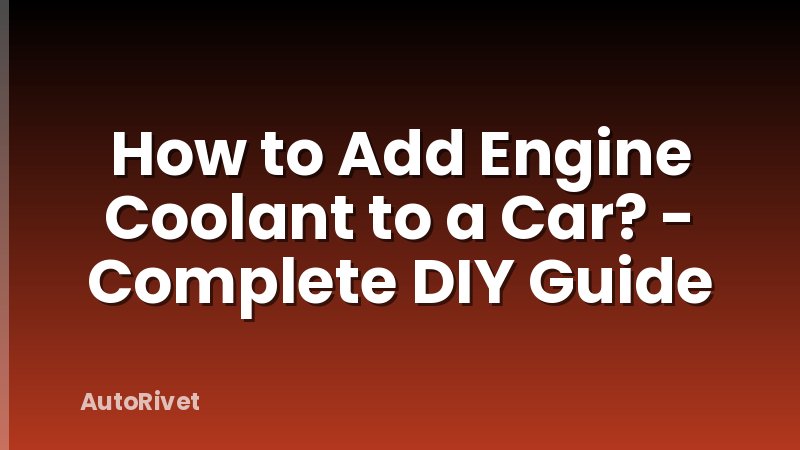 How to Add Engine Coolant to a Car? - Complete DIY Guide
