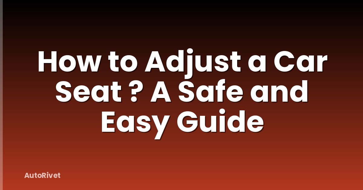 How to Adjust a Car Seat ? A Safe and Easy Guide