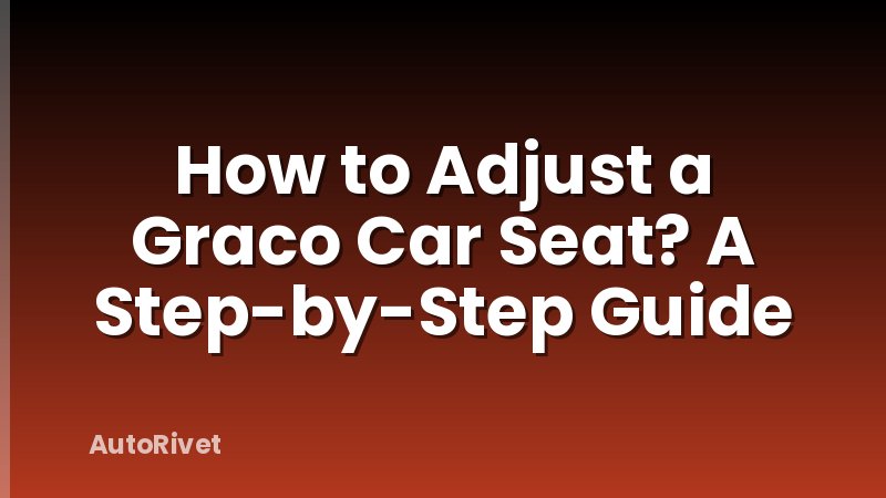 How to Adjust a Graco Car Seat? A Step-by-Step Guide