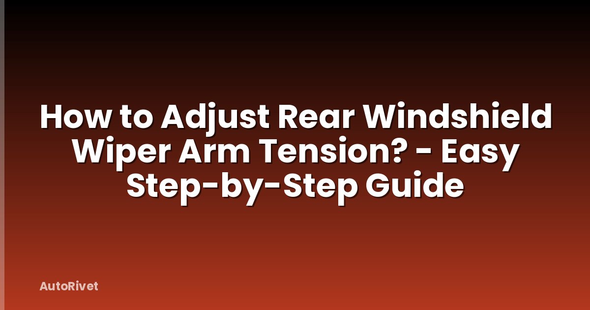 How to Adjust Rear Windshield Wiper Arm Tension? - Easy Step-by-Step Guide