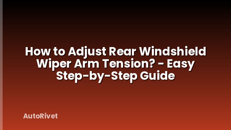 How to Adjust Rear Windshield Wiper Arm Tension? - Easy Step-by-Step Guide