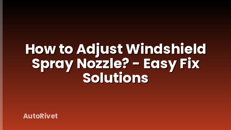 How to Adjust Windshield Spray Nozzle? - Easy Fix Solutions