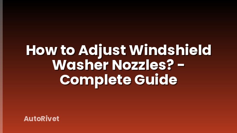 How to Adjust Windshield Washer Nozzles? - Complete Guide
