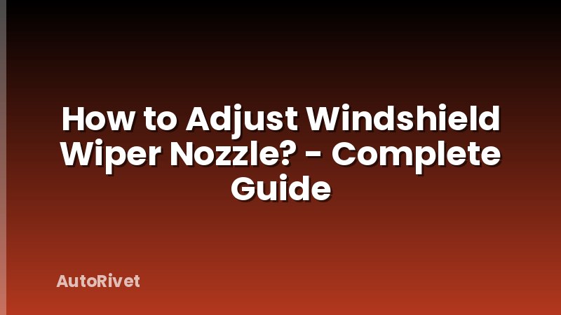 How to Adjust Windshield Wiper Nozzle? - Complete Guide